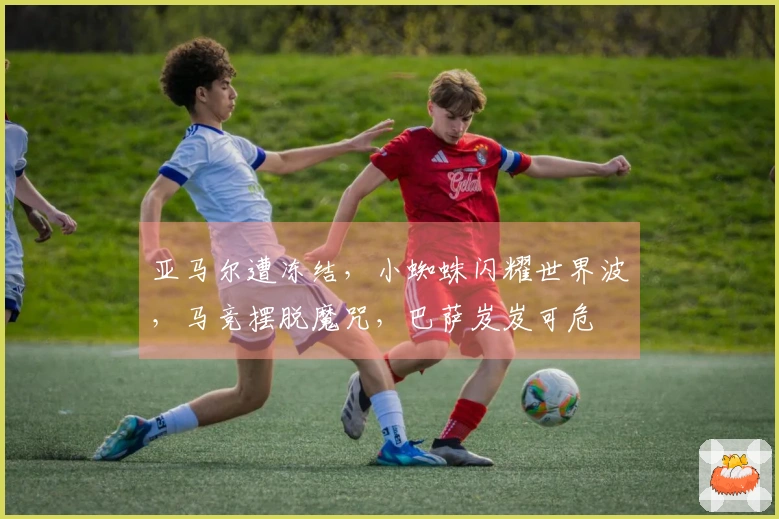 亚马尔遭冻结，小蜘蛛闪耀世界波，马竞摆脱魔咒，巴萨岌岌可危