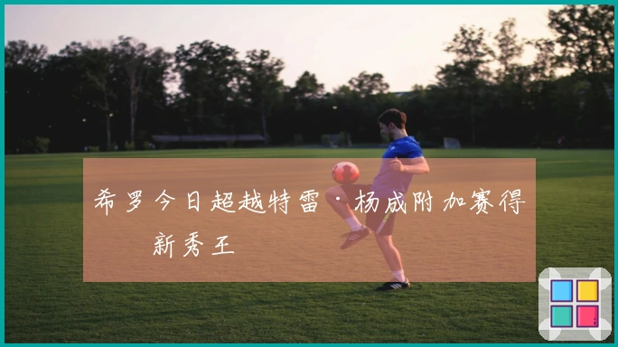 希罗今日超越特雷·杨成附加赛得分新秀王