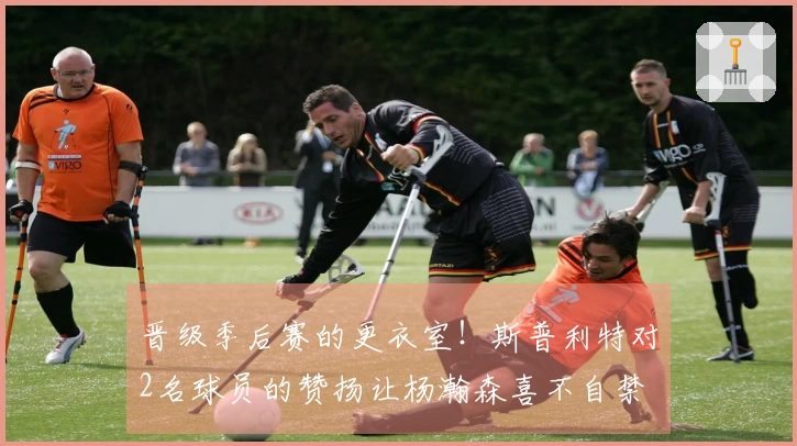 晋级季后赛的更衣室！斯普利特对2名球员的赞扬让杨瀚森喜不自禁