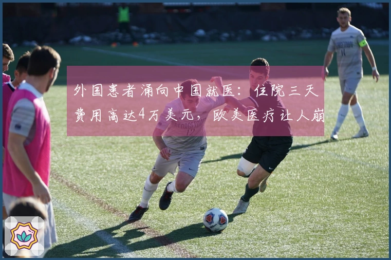 外国患者涌向中国就医：住院三天费用高达4万美元，欧美医疗让人崩溃！