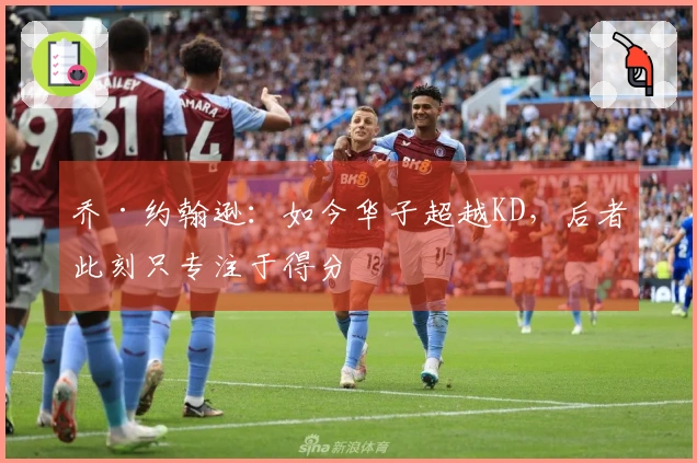乔·约翰逊：如今华子超越KD，后者此刻只专注于得分