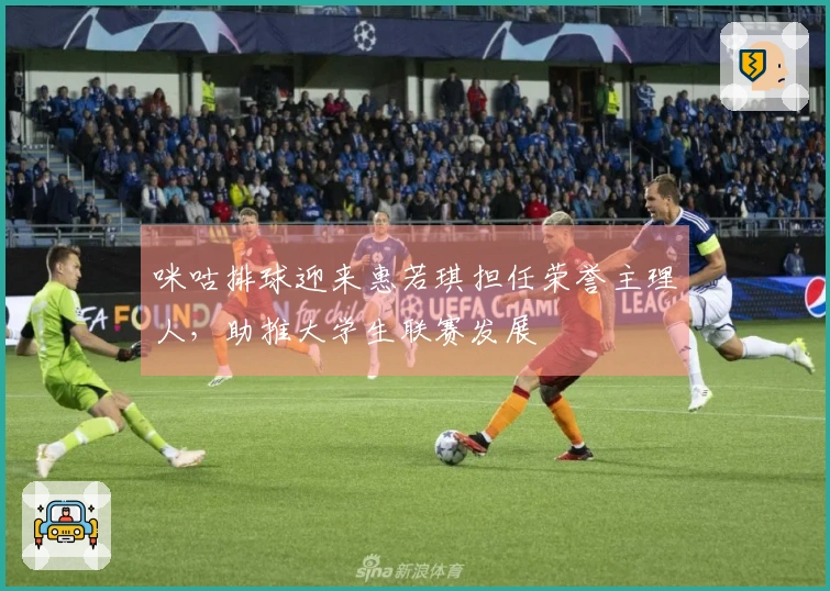 咪咕排球迎来惠若琪担任荣誉主理人，助推大学生联赛发展