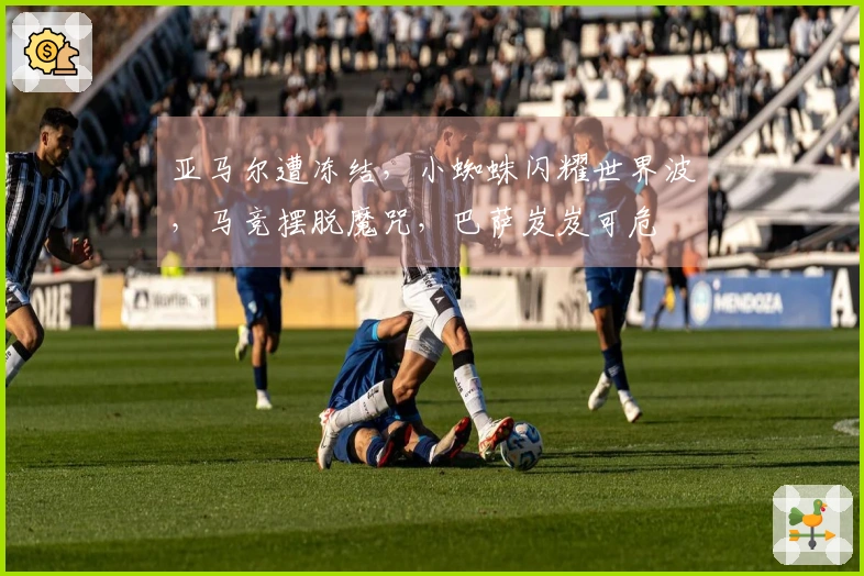 亚马尔遭冻结，小蜘蛛闪耀世界波，马竞摆脱魔咒，巴萨岌岌可危