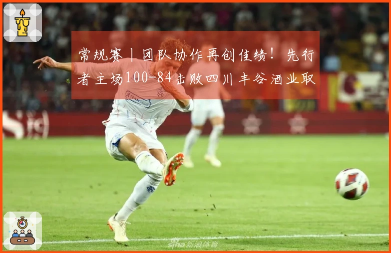 常规赛丨团队协作再创佳绩！先行者主场100-84击败四川丰谷酒业取得三连胜！