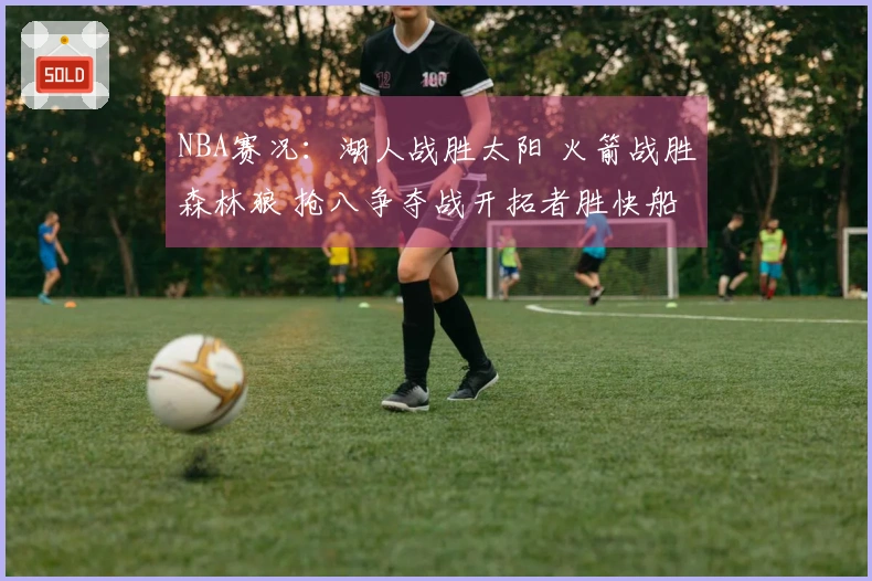 NBA赛况：湖人战胜太阳 火箭战胜森林狼 抢八争夺战开拓者胜快船