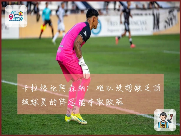 卡拉格论阿森纳：难以设想缺乏顶级球员的阵容能夺取欧冠