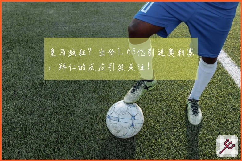 皇马疯狂？出价1.65亿引进奥利塞，拜仁的反应引发关注！
