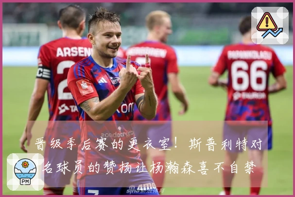 晋级季后赛的更衣室！斯普利特对2名球员的赞扬让杨瀚森喜不自禁