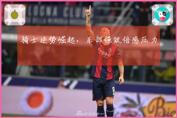 骑士逆势崛起，东部强敌倍感压力