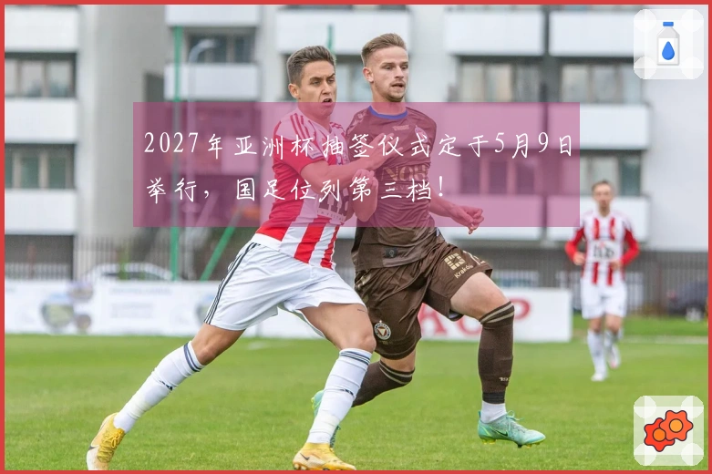 2027年亚洲杯抽签仪式定于5月9日举行，国足位列第三档！