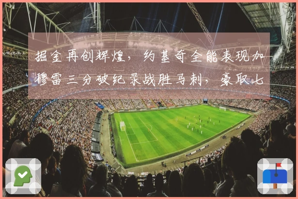 掘金再创辉煌，约基奇全能表现加穆雷三分破纪录战胜马刺，豪取七连胜