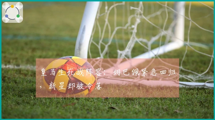 皇马生死战阵容：姆巴佩紧急回归，新星却被冷落