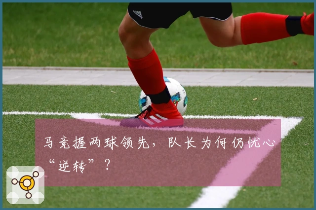 马竞握两球领先，队长为何仍忧心“逆转”？