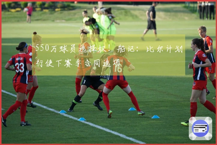 550万球员选择权！船记：比尔计划行使下赛季合同选项