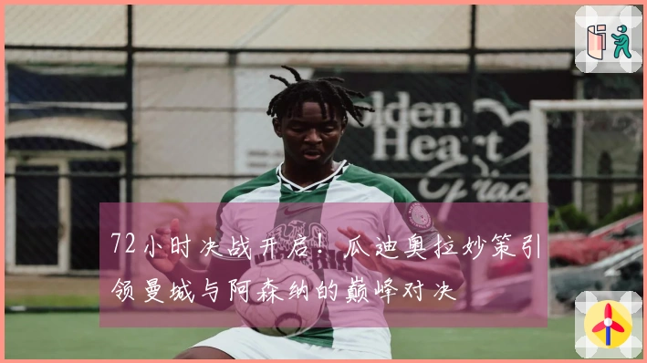 72小时决战开启！瓜迪奥拉妙策引领曼城与阿森纳的巅峰对决