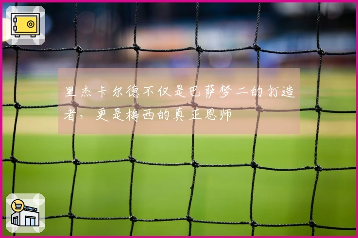 里杰卡尔德不仅是巴萨梦二的打造者，更是梅西的真正恩师