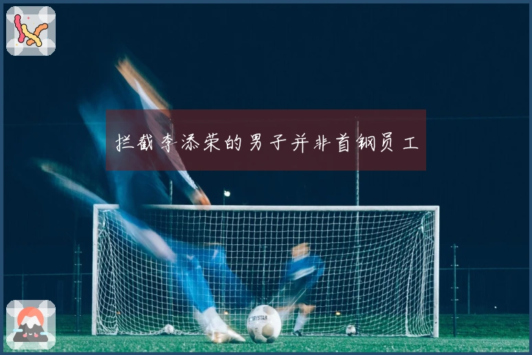 拦截李添荣的男子并非首钢员工