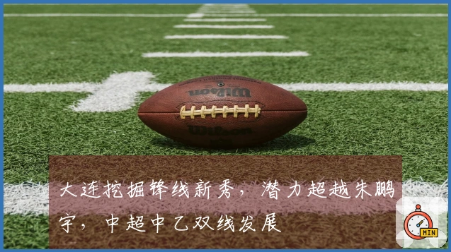 大连挖掘锋线新秀，潜力超越朱鹏宇，中超中乙双线发展