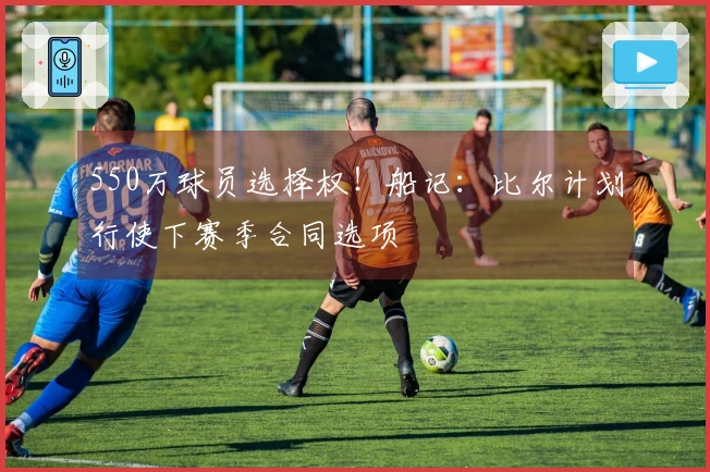 550万球员选择权！船记：比尔计划行使下赛季合同选项