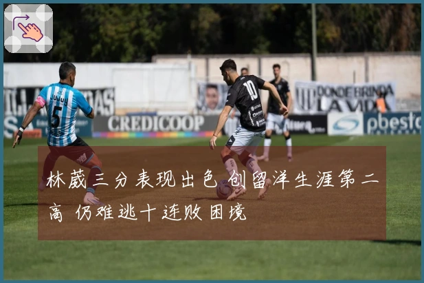 林葳三分表现出色 创留洋生涯第二高 仍难逃十连败困境