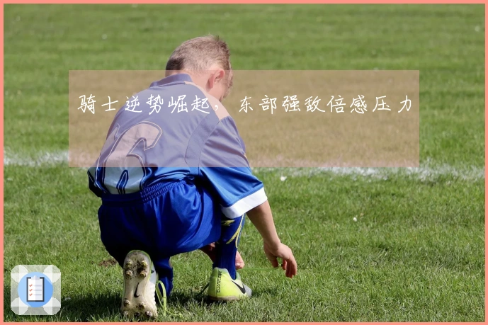 骑士逆势崛起，东部强敌倍感压力