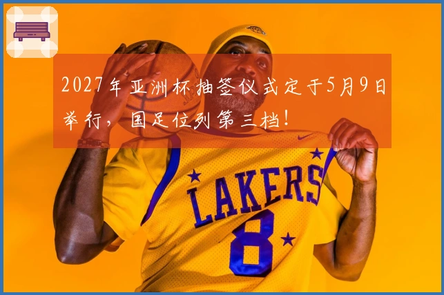 2027年亚洲杯抽签仪式定于5月9日举行，国足位列第三档！