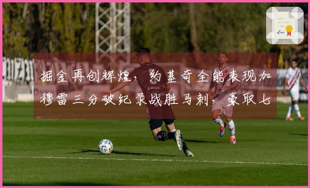 掘金再创辉煌，约基奇全能表现加穆雷三分破纪录战胜马刺，豪取七连胜